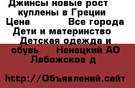 Джинсы новые рост 116 куплены в Греции › Цена ­ 1 000 - Все города Дети и материнство » Детская одежда и обувь   . Ненецкий АО,Лабожское д.